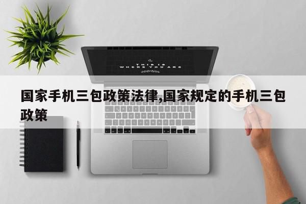 国家手机三包政策法律,国家规定的手机三包政策