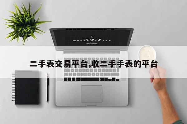 二手表交易平台,收二手手表的平台