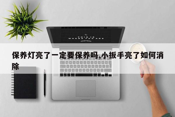 保养灯亮了一定要保养吗,小扳手亮了如何消除