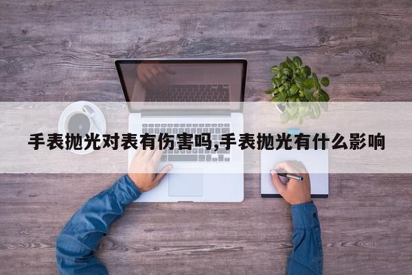 手表抛光对表有伤害吗,手表抛光有什么影响