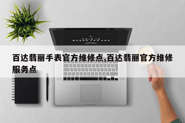 百达翡丽手表官方维修点,百达翡丽官方维修服务点