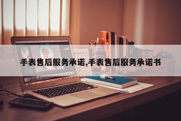 手表售后服务承诺,手表售后服务承诺书