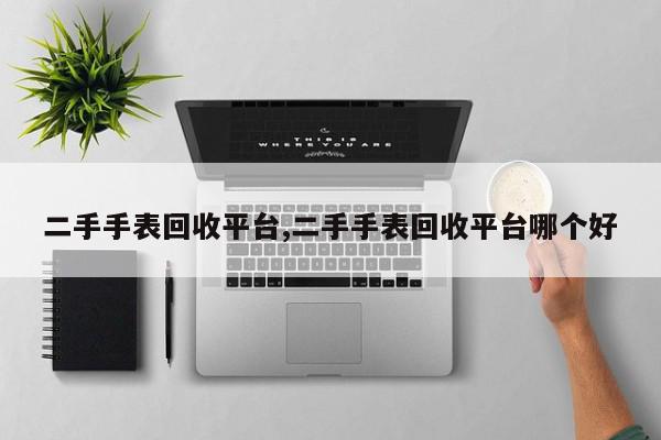 二手手表回收平台,二手手表回收平台哪个好