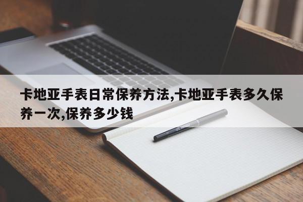 卡地亚手表日常保养方法,卡地亚手表多久保养一次,保养多少钱