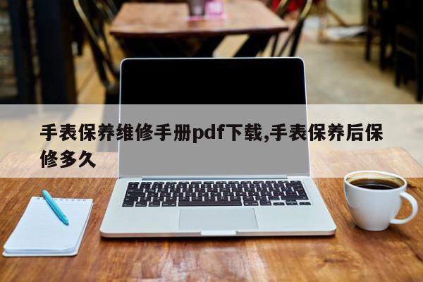 手表保养维修手册pdf下载,手表保养后保修多久
