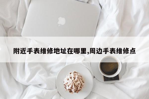 附近手表维修地址在哪里,周边手表维修点