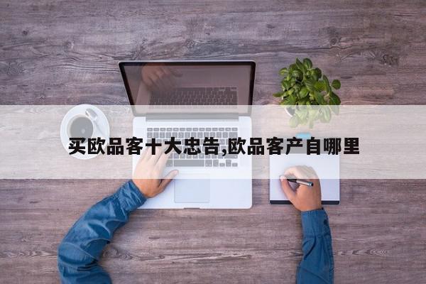 买欧品客十大忠告,欧品客产自哪里