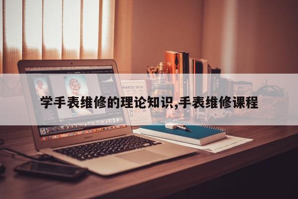 学手表维修的理论知识,手表维修课程
