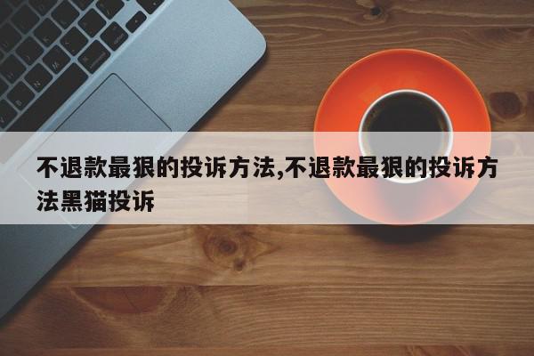 不退款最狠的投诉方法,不退款最狠的投诉方法黑猫投诉